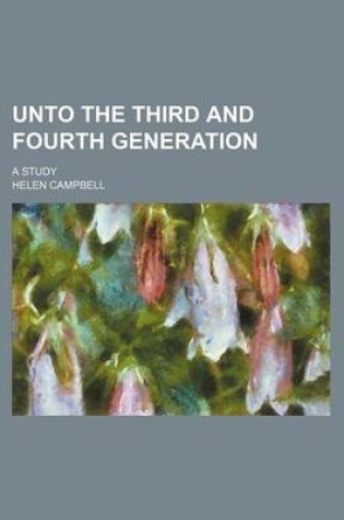 Cover of Unto the Third and Fourth Generation; A Study