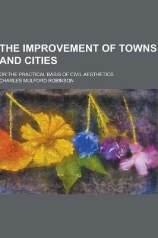 Cover of The Improvement of Towns and Cities; Or the Practical Basis of Civil Aesthetics