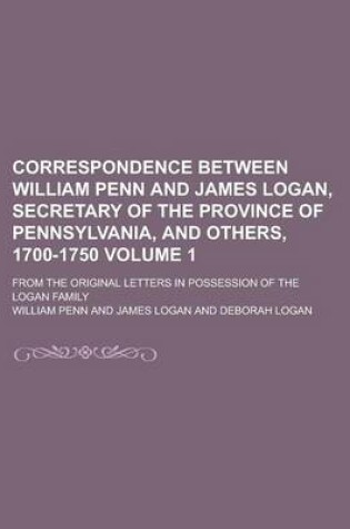 Cover of Correspondence Between William Penn and James Logan, Secretary of the Province of Pennsylvania, and Others, 1700-1750; From the Original Letters in Possession of the Logan Family Volume 1