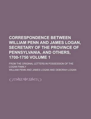 Book cover for Correspondence Between William Penn and James Logan, Secretary of the Province of Pennsylvania, and Others, 1700-1750; From the Original Letters in Possession of the Logan Family Volume 1