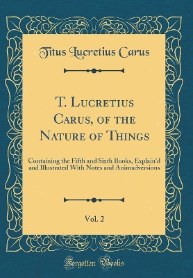 Book cover for T. Lucretius Carus, of the Nature of Things, Vol. 2: Containing the Fifth and Sixth Books, Explain'd and Illustrated With Notes and Animadversions (Classic Reprint)