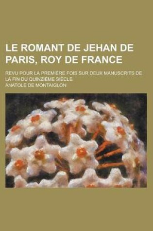 Cover of Le Romant de Jehan de Paris, Roy de France; Revu Pour La Premiere Fois Sur Deux Manuscrits de La Fin Du Quinzieme Siecle