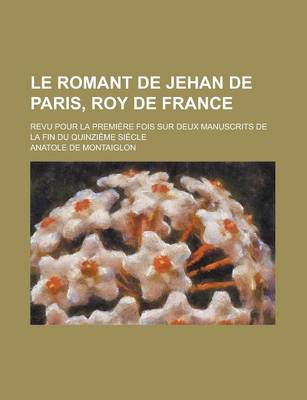 Book cover for Le Romant de Jehan de Paris, Roy de France; Revu Pour La Premiere Fois Sur Deux Manuscrits de La Fin Du Quinzieme Siecle