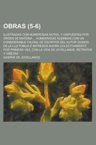 Cover of Obras; Ilustradas Con Numerosas Notas, y Dispuestas Por Orden de Materia ... Aumentadas Ademmas Con Un Considerable Caudal de Escritos del Autor Dignos de La Luz Publia E Impresos Ahora Colectivamente Por Primera Vez, Con La Vida (5-6)