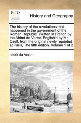 Cover of The history of the revolutions that happened in the government of the Roman Republic. Written in French by the Abbot de Vertot, English'd by Mr. Ozell, from the original newly reprinted at Paris, The fifth edition. Volume 1 of 2