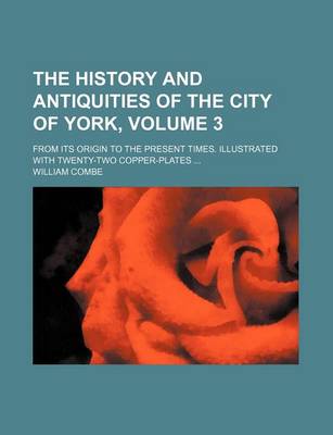 Book cover for The History and Antiquities of the City of York, Volume 3; From Its Origin to the Present Times. Illustrated with Twenty-Two Copper-Plates ...