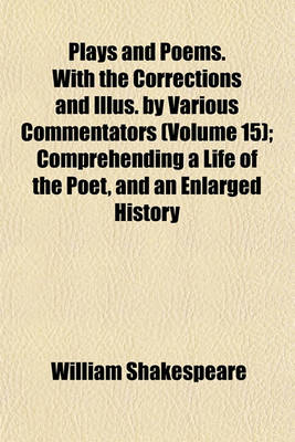 Book cover for Plays and Poems. with the Corrections and Illus. by Various Commentators (Volume 15); Comprehending a Life of the Poet, and an Enlarged History