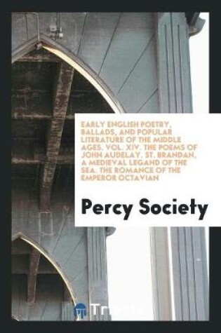 Cover of Early English Poetry, Ballads, and Popular Literature of the Middle Ages. Vol. XIV. the Poems of John Audelay. St. Brandan, a Medieval Legand of the Sea. the Romance of the Emperor Octavian