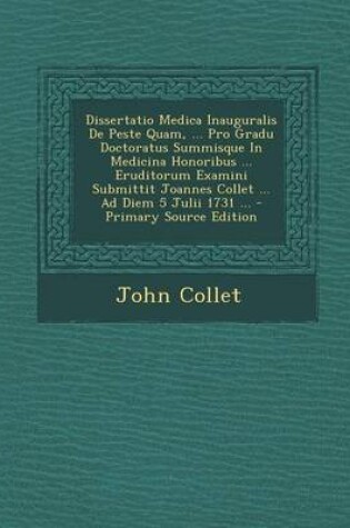 Cover of Dissertatio Medica Inauguralis De Peste Quam, ... Pro Gradu Doctoratus Summisque In Medicina Honoribus ... Eruditorum Examini Submittit Joannes Collet ... Ad Diem 5 Julii 1731 ...