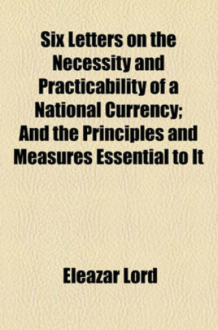 Cover of Six Letters on the Necessity and Practicability of a National Currency; And the Principles and Measures Essential to It
