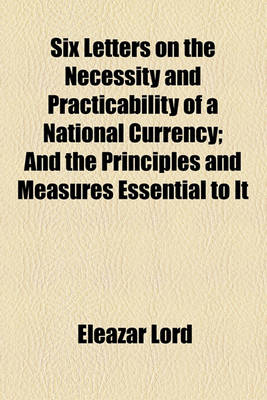 Book cover for Six Letters on the Necessity and Practicability of a National Currency; And the Principles and Measures Essential to It