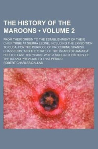 Cover of The History of the Maroons (Volume 2); From Their Origin to the Establishment of Their Chief Tribe at Sierra Leone Including the Expedition to Cuba, for the Purpose of Procuring Spanish Chasseurs and the State of the Island of Jamaica for the Last Ten Yea