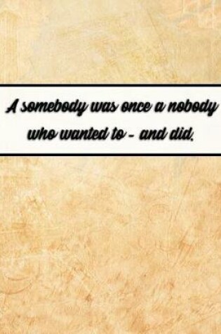 Cover of A Somebody Was Once a Nobody Who Wanted to - And Did.