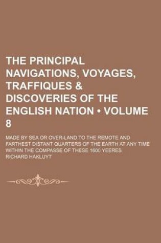 Cover of The Principal Navigations, Voyages, Traffiques & Discoveries of the English Nation (Volume 8 ); Made by Sea or Over-Land to the Remote and Farthest Di