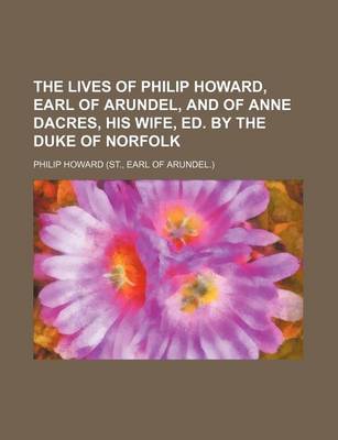 Book cover for The Lives of Philip Howard, Earl of Arundel, and of Anne Dacres, His Wife, Ed. by the Duke of Norfolk