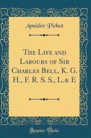 Cover of The Life and Labours of Sir Charles Bell, K. G. H., F. R. S. S., L.& E (Classic Reprint)