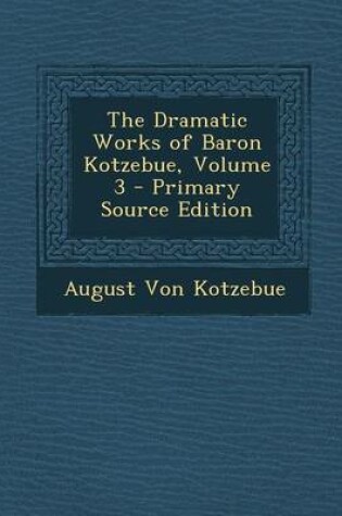 Cover of The Dramatic Works of Baron Kotzebue, Volume 3 - Primary Source Edition