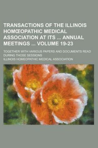 Cover of Transactions of the Illinois Hom Opathic Medical Association at Its Annual Meetings; Together with Various Papers and Documents Read During Those Sessions Volume 19-23