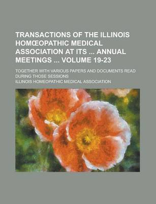 Book cover for Transactions of the Illinois Hom Opathic Medical Association at Its Annual Meetings; Together with Various Papers and Documents Read During Those Sessions Volume 19-23