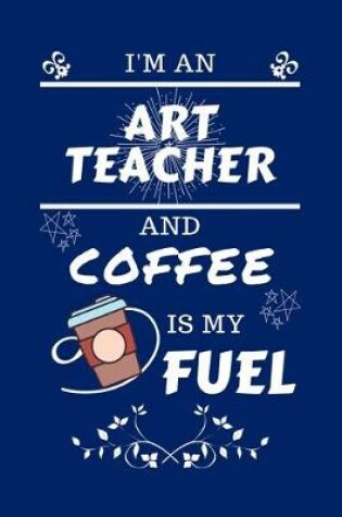 Cover of I'm An Art Teacher And Coffee Is My Fuel