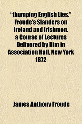 Book cover for "Thumping English Lies." Froude's Slanders on Ireland and Irishmen. a Course of Lectures Delivered by Him in Association Hall, New York 1872