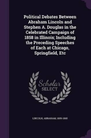 Cover of Political Debates Between Abraham Lincoln and Stephen A. Douglas in the Celebrated Campaign of 1858 in Illinois; Including the Preceding Speeches of Each at Chicago, Springfield, Etc