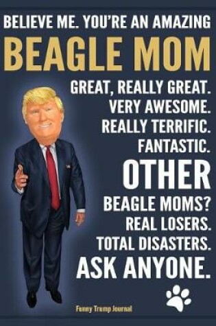 Cover of Funny Trump Journal - Believe Me. You're An Amazing Beagle Mom Other Beagle Moms Total Disasters. Ask Anyone.