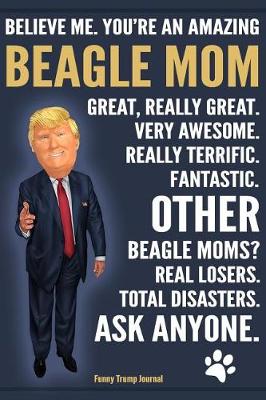 Book cover for Funny Trump Journal - Believe Me. You're An Amazing Beagle Mom Other Beagle Moms Total Disasters. Ask Anyone.