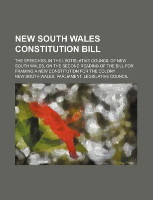 Book cover for New South Wales Constitution Bill; The Speeches, in the Legtislative Council of New South Wales, on the Second Reading of the Bill for Framing a New Constitution for the Colony