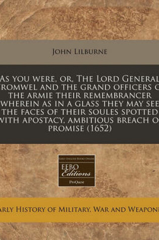 Cover of As You Were, Or, the Lord General Cromwel and the Grand Officers of the Armie Their Remembrancer Wherein as in a Glass They May See the Faces of Their Soules Spotted with Apostacy, Ambitious Breach of Promise (1652)