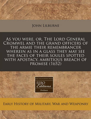 Book cover for As You Were, Or, the Lord General Cromwel and the Grand Officers of the Armie Their Remembrancer Wherein as in a Glass They May See the Faces of Their Soules Spotted with Apostacy, Ambitious Breach of Promise (1652)