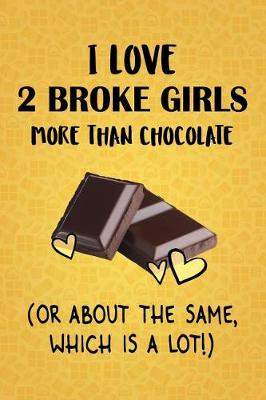 Book cover for I Love 2 Broke Girls More Than Chocolate (Or About The Same, Which Is A Lot!)