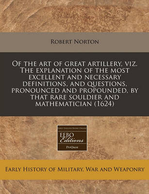 Book cover for Of the Art of Great Artillery, Viz. the Explanation of the Most Excellent and Necessary Definitions, and Questions, Pronounced and Propounded, by That Rare Souldier and Mathematician (1624)