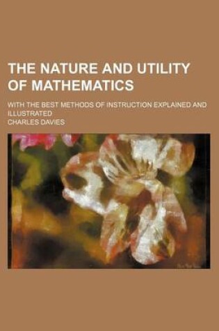 Cover of The Nature and Utility of Mathematics; With the Best Methods of Instruction Explained and Illustrated