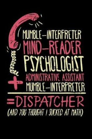 Cover of Mumble-Interpreter Mind-Reader Psychologist Administrative Assistant + Mumble-Interpreter = Dispatcher (And You Thought I Sucked At Math)