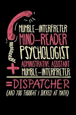 Book cover for Mumble-Interpreter Mind-Reader Psychologist Administrative Assistant + Mumble-Interpreter = Dispatcher (And You Thought I Sucked At Math)