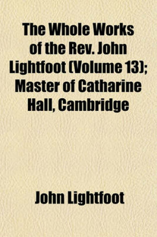 Cover of The Whole Works of the REV. John Lightfoot (Volume 13); Master of Catharine Hall, Cambridge