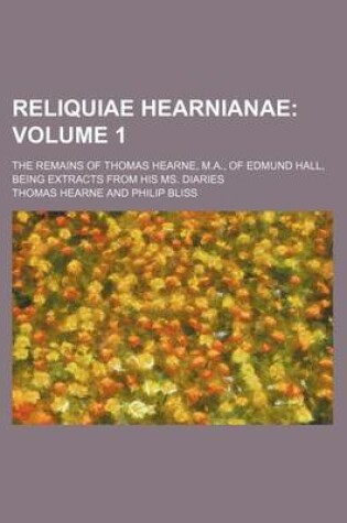 Cover of Reliquiae Hearnianae Volume 1; The Remains of Thomas Hearne, M.A., of Edmund Hall, Being Extracts from His Ms. Diaries