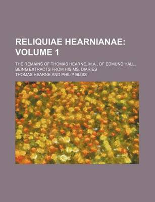 Book cover for Reliquiae Hearnianae Volume 1; The Remains of Thomas Hearne, M.A., of Edmund Hall, Being Extracts from His Ms. Diaries