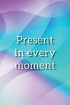 Book cover for Present in Every Moment Notebook