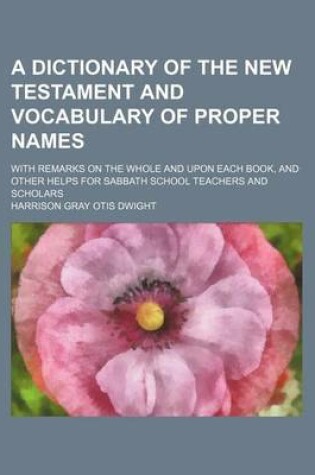 Cover of A Dictionary of the New Testament and Vocabulary of Proper Names; With Remarks on the Whole and Upon Each Book, and Other Helps for Sabbath School Teachers and Scholars