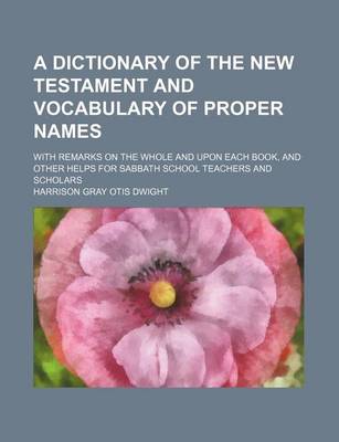 Book cover for A Dictionary of the New Testament and Vocabulary of Proper Names; With Remarks on the Whole and Upon Each Book, and Other Helps for Sabbath School Teachers and Scholars