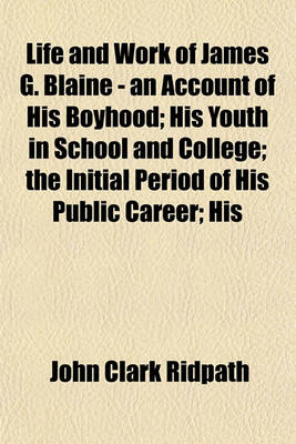 Book cover for Life and Work of James G. Blaine - An Account of His Boyhood; His Youth in School and College; The Initial Period of His Public Career; His