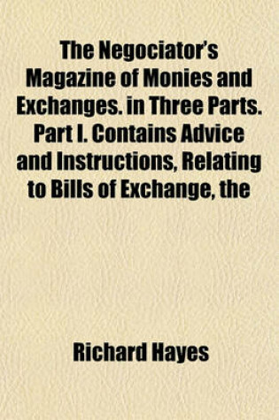 Cover of The Negociator's Magazine of Monies and Exchanges. in Three Parts. Part I. Contains Advice and Instructions, Relating to Bills of Exchange