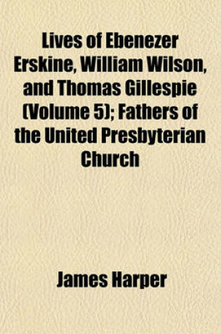 Cover of Lives of Ebenezer Erskine, William Wilson, and Thomas Gillespie (Volume 5); Fathers of the United Presbyterian Church