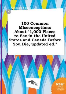 Book cover for 100 Common Misconceptions about 1,000 Places to See in the United States and Canada Before You Die, Updated Ed.