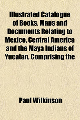 Book cover for Catalogue of Books, Maps and Documents Relating to Mexico, Central America and the Maya Indians of Yucatan, Comprising the Extensive and Important Lib