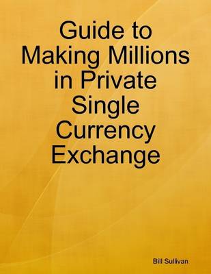 Book cover for Guide to Making Millions in Private Single Currency Exchange