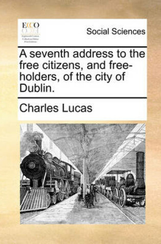 Cover of A seventh address to the free citizens, and free-holders, of the city of Dublin.