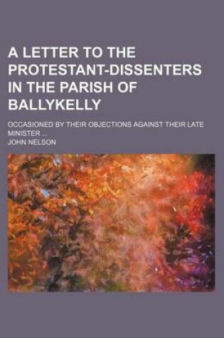 Cover of A Letter to the Protestant-Dissenters in the Parish of Ballykelly; Occasioned by Their Objections Against Their Late Minister